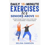 Daily 15-minute Exercises for Seniors Above 50: The Guide to Strength Training for Seniors for Better Health, Vitality, and Overall Wellness - No Equipment Required