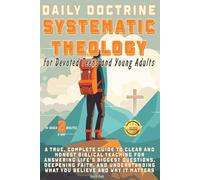 DAILY DOCTRINE SYSTEMATIC CHRISTIAN THEOLOGY For Devoted Teens and Young Adults: Honest Biblical Teaching for Answering Life’s Biggest Questions, Deepening Faith, Understanding What You Believe & Why