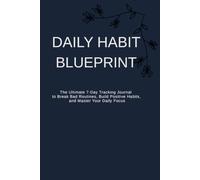 DAILY HABIT BLUEPRINT: The Ultimate 7-Day Tracking Journal to Break Bad Routines, Build Positive Habits, and Master Your Daily Focus