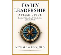 Daily Leadership: A Field Guide: Practical Wisdom for All Who Lead in a Chaotic World