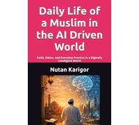 Daily Life of a Muslim in the AI Driven World: Faith, Ethics, and Everyday Practice in a Digitally Intelligent World I Islam and Artificial Intelligence I Muslim ethics in the digital age (AI Era)