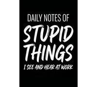 DAILY NOTES OF STUPID THINGS I SEE AND HEAR AT WORK: Funny Work Journal & Daily Log | Sarcastic Gag Gift for Coworker & Office Staff | 6x9