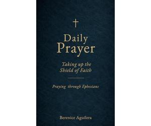 Daily Prayer : Taking up the Shield of Faith: (Praying through Ephesians) (Book of prayers with Scriptures)