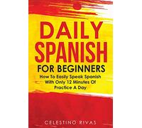 Daily Spanish For Beginners: How To Easily Speak Spanish With Only 12 Minutes Of Practice A Day