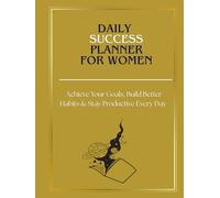 DAILY SUCCESS PLANNER. Achieve Your Goals, Build Better Habits & Stay Productive Every Day: A Powerful Daily System for Success, Clarity and Productivity