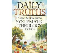Daily Truths: A One-Year Guide to Systematic Theology for Kids: 52 Weeks of Biblical Wisdom Made Easy with Weekly Lessons, Practical Application, ... Prayers (Systematic Theology for Everyone)