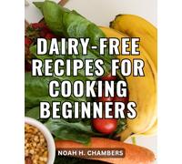 Dairy-Free Recipes For Cooking Beginners: A Guide to Simple and Satisfying Recipes | Discover the Joy of Dairy-Free Dining with Easy-to-Follow Recipes for Health and Happiness