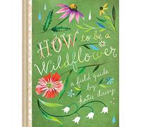 Daisy, Katie - How to Be a Wildflower: A Field Guide: 1 (Katie Daisy)