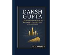 DAKSH GUPTA: THE VISIONARY CEO WHO REDEFINED LEADERSHIP AND SUCCESS