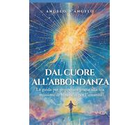 Dal cuore all’abbondanza: La guida per prosperare grazie alla tua missione di beneficio per l’umanità