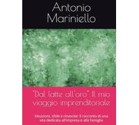 "Dal latte all'oro" Il mio viaggio imprenditoriale: Intuizioni, sfide e rinascite: Il racconto di una vita dedicata all'impresa e alla famiglia
