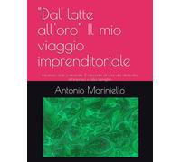 "Dal latte all'oro" Il mio viaggio imprenditoriale: Intuizioni, sfide e rinascite: Il racconto di una vita dedicata all'impresa e alla famiglia