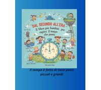 Dal Secondo all’Era - Il libro per bambini per capire il tempo che passa: Un viaggio illustrato tra secondi, minuti, ore, giorni e grandi tempi per scoprire come il tempo cresce con noi