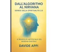 Dall’Algoritmo al Nirvana Genesi della Spiritualità 2.0: VOLUME QUARTO: Il Risveglio Artificiale del Buddha Digitale