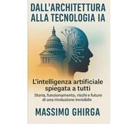 DALL’ARCHITETTURA ALLA TECNOLOGIA IA: L’intelligenza artificiale spiegata a tutti - Storia, funzionamento, rischi e futuro di una rivoluzione invisibile