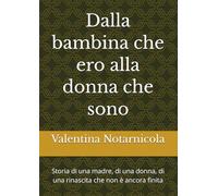 Dalla bambina che ero alla donna che sono: Storia di una madre, di una donna, di una rinascita che non è ancora finita
