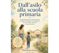 Dall'asilo alla scuola primaria: Una guida pratica per aiutare i genitori a sostenere il bambino nel cambiamento, tra nuove regole, autonomie e sicurezza emotiva