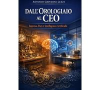 Dall'Orologiaio al CEO: Impresa, Dati e Intelligenza Artificiale. Costruire e Gestire un'Impresa con Metodo nel Mondo AI