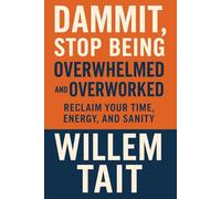 Dammit, Stop Being Overwhelmed and Overworked: Reclaim Your Time, Energy, and Sanity (Willem Tait Series of Self-Help Mastery Books)