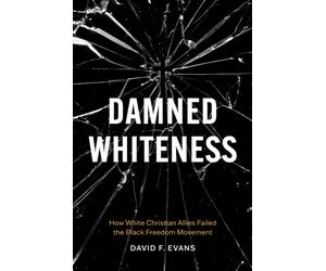 Damned Whiteness : How White Christian Allies Failed the Black Freedom Movement