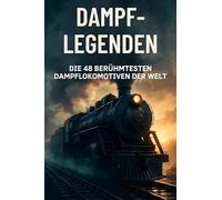 Dampf-Legenden: Die 48 berühmtesten Dampflokomotiven der Welt