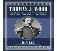 Dan Lee Thomas J. Wood : A Biography of the Union General in the Civil War Dan Lee Multicolor