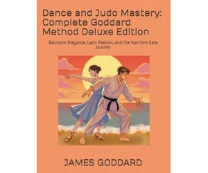 Dance and Judo Mastery: Complete Goddard Method Deluxe Edition: Ballroom Elegance, Latin Passion, and the Warrior’s Kata Journey