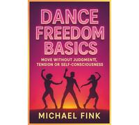 Dance Freedom Basics: Move Without Judgment, Tension or Self-Consciousness