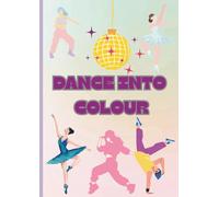 DANCE INTO COLOUR COLOURING BOOK FOR DANCERS: COLOURING IN BOOK FOR PEOPLE WHO LOVE DANCE