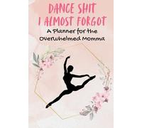 Dance Shit I almost Forgot- Planner for the Overwhelmed Dance Momma: Dance Shit I Can't Remember