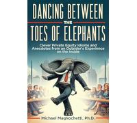 Dancing Between the Toes of Elephants: Clever Private Equity Idioms and Anecdotes from an Outsider's Experience on the Inside