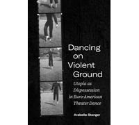 Dancing on Violent Ground: Utopia as Dispossession in Euro-American Theater Dance (Performance Works)