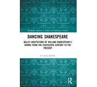 Dancing Shakespeare : Ballet Adaptations of William Shakespeare’s Works from the Eighteenth Century to the Present