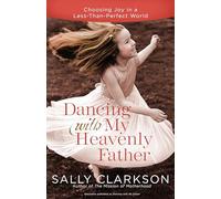 Dancing with My Heavenly Father: Choosing Joy in a Less-Than-Perfect World: How God Leads Us Into a Life of Grace and Joy