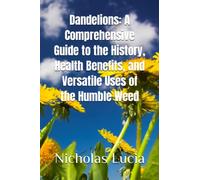 Dandelions: A Comprehensive Guide to the History, Health Benefits, and Versatile Uses of the Humble Weed