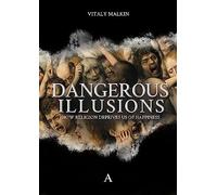 Dangerous Illusions: How Religion Deprives Us Of Happiness
