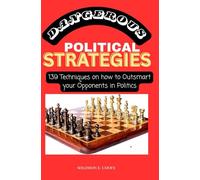 DANGEROUS POLITICAL STRATEGIES: 139 Techniques on how to 0utsmart your Opponents in Politics (Political Manipulation & Maneuvering: How to Rig An Election)