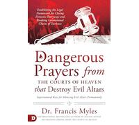 Dangerous Prayers from the Courts of Heaven that Destroy Evil Altars: Establishing the Legal Framework for Closing Demonic Entryways and Breaking Generational Chains of Darkness