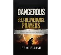 Dangerous Self-Deliverance Prayers: Breaking Generational Patterns, Casting Out Spiritual Oppression, and Establishing a Life of Victory