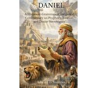 DANIEL: A Historical-Grammatical Exegetical Commentary on Prophecy, Empire, and Divine Sovereignty