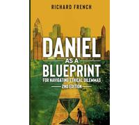 Daniel as a Blueprint for Navigating Ethical Dilemmas (2nd Edition): Ethical Leadership Across Time