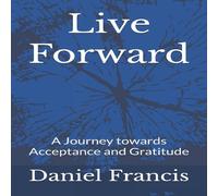 Daniel Francis Live Forward: A Journey Towards Acceptance & Gratitude Paperback Daniel Francis Multicolor