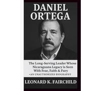 DANIEL ORTEGA: The Long-Serving Leader Whose Nicaragua Legacy is Seen With Fear, Faith & Fury - AN UNAUTHORIZED BIOGRAPHY