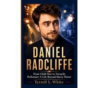 DANIEL RADCLIFFE: From Child Star to Versatile Performer: A Life Beyond Harry Potter
