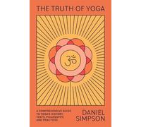 The Truth of Yoga: A Comprehensive Guide to Yoga's History, Texts, Philosophy, and Practices