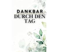 Dankbar durch den Tag - Tägliche Reflexion in 5 Minuten: 5-Minuten-Dankbarkeitstagebuch für 100 Tage - Achtsamkeit, geführte Fragen & Affirmationen für mehr Glück, Resilienz und Selbstliebe