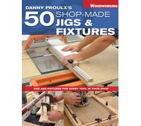 Danny Proulx's 50 Shop-Made Jigs & Fixtures: Jigs & Fixtures For Every Tool in Your Shop
