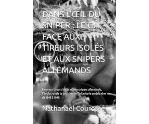 DANS L’ŒIL DU SNIPER : LE GI FACE AUX TIREURS ISOLÉS ET AUX SNIPERS ALLEMANDS: Face aux tireurs isolés et aux snipers allemands, l’évolution de la doctrine de l’infanterie américaine de 1943 à 1945