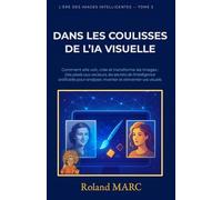 DANS LES COULISSES DE L’IA VISUELLE: Comment elle voit, crée et transforme les images : Des pixels aux vecteurs, les secrets de l'intelligence ... vos visuels (L’ÈRE DES IMAGES INTELLIGENTES)