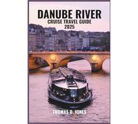 DANUBE RIVER CRUISE TRAVEL GUIDE 2025: Journey Through Europe’s Heart: Discover Historic Cities, Timeless Castles, Vibrant Cultures, and Breathtaking Landscapes Along a Legendary River